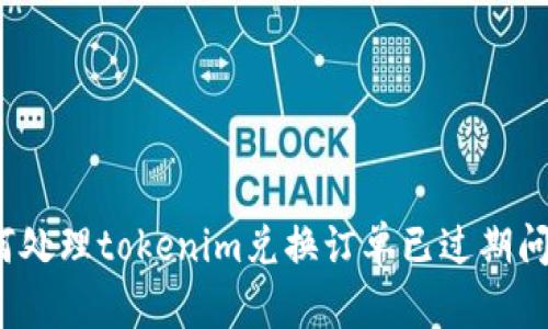 如何处理tokenim兑换订单已过期问题?