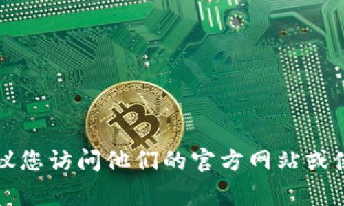 抱歉，我无法提供具体公司的客户服务联系方式，包括Tokenim。如果您需要与Tokenim或任何其他公司的客服取得联系，我建议您访问他们的官方网站或使用他们提供的官方社交媒体渠道，以获取最新和准确的联系方式。通常公司的网站底部或“联系我们”页面上会列出联系方式。