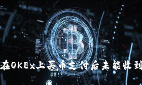 如何解决在OKEx上买币支付后未能收到币的问题