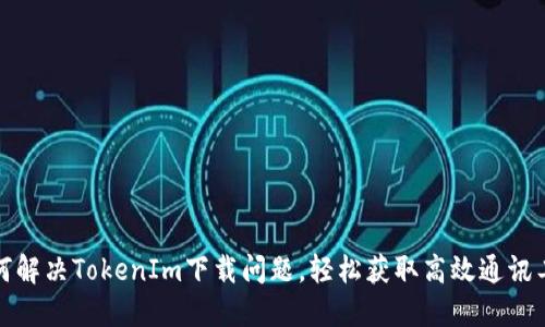 如何解决TokenIm下载问题,轻松获取高效通讯工具