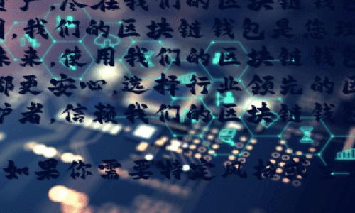 当然可以！以下是一些关于区块链钱包的广告语示例：

1. **“为您的数字资产护航，选择安全可靠的区块链钱包!”**
2. **“轻松管理您的加密货币，安全的区块链钱包随时随地陪伴您！”**
3. **“让您的财富在区块链中自由流动，体验无缝交易的快乐！”**
4. **“保护您的数字资产，尽在我们的区块链钱包！”**
5. **“安全、便捷、透明，我们的区块链钱包是您理想的选择！”**
6. **“掌控您的财务未来，使用我们的区块链钱包，简单又安全！”**
7. **“让每一笔交易都更安心，选择行业领先的区块链钱包！”**
8. **“数字资产的守护者，信赖我们的区块链钱包！”**

希望这能够帮助到你！如果你需要特定风格或主题的广告语，请告诉我！