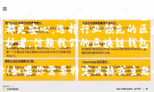 当然可以！以下是一些关于区块链钱包的广告语示例：

1. **“为您的数字资产护航，选择安全可靠的区块链钱包!”**
2. **“轻松管理您的加密货币，安全的区块链钱包随时随地陪伴您！”**
3. **“让您的财富在区块链中自由流动，体验无缝交易的快乐！”**
4. **“保护您的数字资产，尽在我们的区块链钱包！”**
5. **“安全、便捷、透明，我们的区块链钱包是您理想的选择！”**
6. **“掌控您的财务未来，使用我们的区块链钱包，简单又安全！”**
7. **“让每一笔交易都更安心，选择行业领先的区块链钱包！”**
8. **“数字资产的守护者，信赖我们的区块链钱包！”**

希望这能够帮助到你！如果你需要特定风格或主题的广告语，请告诉我！