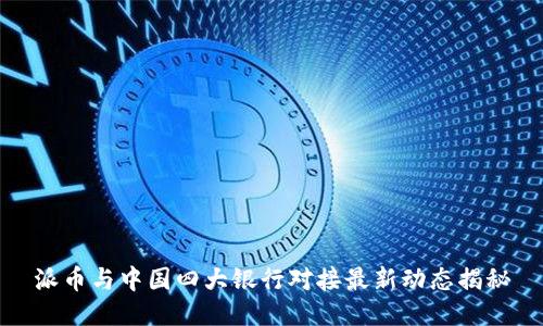 派币与中国四大银行对接最新动态揭秘