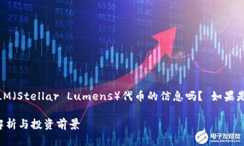 请问您是想了解关于XLM（Stellar Lumens）代币的信息吗？ 如果是的话，请查看以下内容：

### XLM代币：全面解析与投资前景