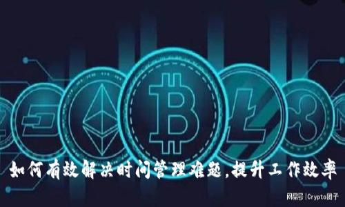 如何有效解决时间管理难题，提升工作效率