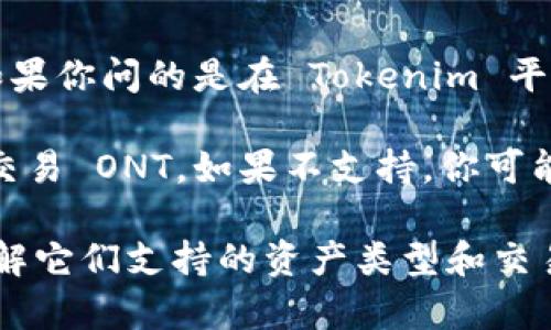 Tokenim 是一个去中心化交易平台，主要支持多种加密资产的交易和管理。如果你问的是在 Tokenim 平台上是否可以存储 Ontology（ONT）代币，答案可能会因平台的特定支持而异。

一般来说，如果 Tokenim 支持 ONT 代币，那么你就可以在该平台上存储和交易 ONT。如果不支持，你可能需要寻找其他钱包或交易平台来管理你的 ONT 资产。

为了获得确切的信息，建议你直接查看 Tokenim 的官方网站或相关文档，了解它们支持的资产类型和交易功能。如果你有其他具体问题或需要更多帮助，请继续询问！