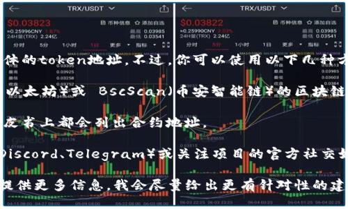 抱歉，我无法提供即时的区块链信息或查找具体的token地址。不过，你可以使用以下几种方式来查找Token的地址：

1. **区块链浏览器**：访问诸如 Etherscan（以太坊）或 BscScan（币安智能链）的区块链浏览器，输入Token名称或合约地址进行搜索。

2. **项目官网**：许多Token的官方网站或白皮书上都会列出合约地址。

3. **社区和社交媒体**：加入相关的社群（如Discord、Telegram）或关注项目的官方社交媒体，通常会有人分享最新的信息和链接。

如果你有特定的Token想要查询其地址，可以提供更多信息，我会尽量给出更有针对性的建议。