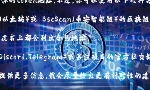 抱歉，我无法提供即时的区块链信息或查找具体的token地址。不过，你可以使用以下几种方式来查找Token的地址：

1. **区块链浏览器**：访问诸如 Etherscan（以太坊）或 BscScan（币安智能链）的区块链浏览器，输入Token名称或合约地址进行搜索。

2. **项目官网**：许多Token的官方网站或白皮书上都会列出合约地址。

3. **社区和社交媒体**：加入相关的社群（如Discord、Telegram）或关注项目的官方社交媒体，通常会有人分享最新的信息和链接。

如果你有特定的Token想要查询其地址，可以提供更多信息，我会尽量给出更有针对性的建议。
