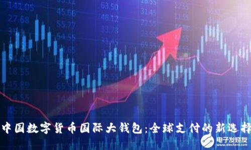 中国数字货币国际大钱包：全球支付的新选择