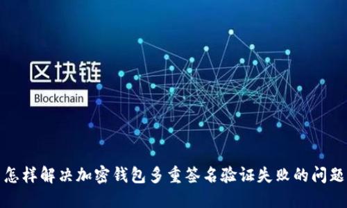 怎样解决加密钱包多重签名验证失败的问题