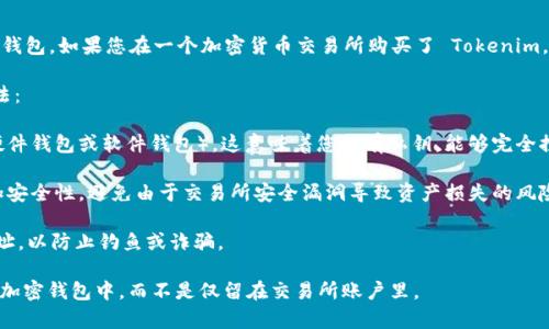 Tokenim 是一种加密货币或代币，其存储和管理方式取决于您使用的平台和钱包。如果您在一个加密货币交易所购买了 Tokenim，代币通常会存储在交易所提供的钱包中，而不是直接存储在您的个人账户中。

如果您希望将 Tokenim 的代币存储在自己的账户中，以下是一些常见的方法：

1. **使用加密钱包**：您可以将 Tokenim 转移到一个您控制的钱包（例如硬件钱包或软件钱包）。这意味着您拥有私钥，能够完全控制和管理您的资产。

2. **交易所提取**：从交易所提取 Tokenim 到您的个人钱包，这样可以增加安全性，避免由于交易所安全漏洞导致资产损失的风险。

3. **检查合约地址**：确保您从可靠的来源获得 Tokenim，并确认其合约地址，以防止钓鱼或诈骗。

总之，如果您的目标是控制和管理 Tokenim 的币，最好将其转移到您自己的加密钱包中，而不是仅留在交易所账户里。