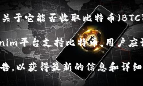 Tokenim 是一个基于区块链的金融平台，主要为用户提供不同数字资产的管理和交易服务。关于它能否收取比特币（BTC），这取决于Tokenim的具体功能设定和支持的交易对。

通常情况下，大多数数字资产平台都支持包括BTC在内的多种主流加密货币。因此，如果Tokenim平台支持比特币，用户应该能够通过该平台进行比特币的收款、存款或交易操作。

如果你想确认Tokenim是否支持比特币，建议前往Tokenim的官方网站或查看他们的官方公告，以获得最新的信息和详细的功能列表。如果在平台上找不到明确的信息，可以考虑联系他们的客服获取更具体的答复。
