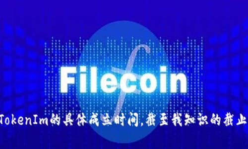 TokenIm（Token Information）是一家提供区块链和数字资产相关信息的平台，旨在为用户提供投资决策支持和市场分析。关于TokenIm的具体成立时间，截至我知识的截止日期（2023年10月），我没有找到关于其确切创建时间的详细资料。如需最新信息，建议访问其官方网站或查阅相关金融新闻报道。