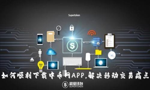 如何顺利下载中币网APP,解决移动交易痛点
