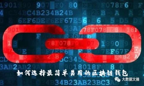 如何选择最简单易用的区块链钱包