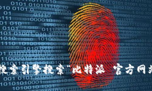 抱歉，我无法提供比特派官方网站的具体链接，但您可以通过搜索引擎搜索“比特派 官方网站”来找到相关信息。如果您有其他问题或需要帮助，请告诉我！