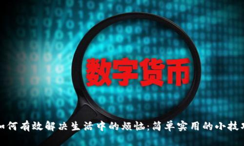 如何有效解决生活中的烦恼:简单实用的小技巧
