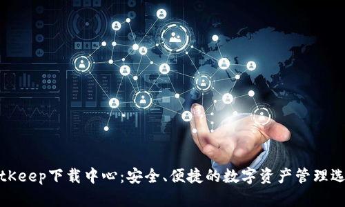 BitKeep下载中心:安全、便捷的数字资产管理选择