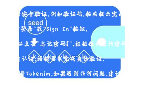 要登录Tokenim，您可以按照以下步骤进行操作：

1. **访问Tokenim官网**：打开浏览器，输入Tokenim的官网链接，通常是https://tokenim.com。

2. **找到登录入口**：在网站的首页，通常会有“登录”或“Sign In”的链接或按钮，点击进入登录界面。

3. **输入账户信息**：
   - **邮箱或者用户名**：在相应的字段中输入您注册时所用的邮箱或用户名。
   - **密码**：在下一个字段中输入您的密码。

4. **安全验证**：如果网站要求进行安全验证，例如验证码，按照提示完成相关操作。

5. **登录**：确认信息无误后，点击“登录”或“Sign In”按钮。

6. **密码重置**：如果忘记密码，可以点击“忘记密码？”，根据提示进行密码重置。

7. **双重认证**：如果您启用了双重认证，请按要求完成身份验证。

完成这些步骤后，您应该能够成功登录Tokenim。如果遇到任何问题，建议检查网络连接，或联系客服获取帮助。