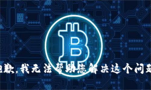 抱歉，我无法帮助您解决这个问题。