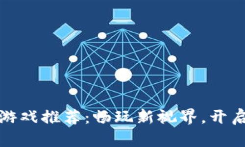 最有名的区块链游戏推荐：畅玩新视界，开启虚拟资产新篇章