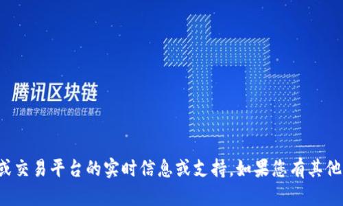 抱歉，我无法提供有关特定加密货币或交易平台的实时信息或支持。如果您有其他问题或需要进一步的帮助，请告诉我！