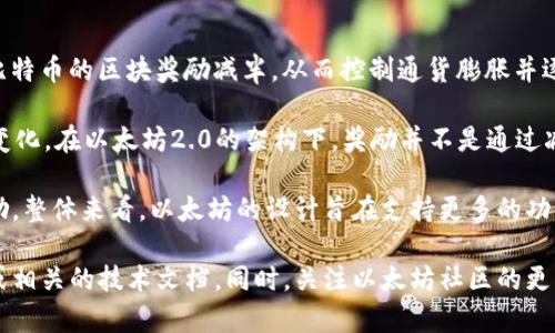 以太坊并没有与比特币类似的“减半”机制。比特币的减半是指每210,000个区块的生成后，比特币的区块奖励减半，从而控制通货膨胀并逐渐减少新比特币的产生。而以太坊在其原有的证明工作（PoW）机制下，没有设定减半的机制。

然而，随着以太坊向证明权益（PoS）机制的转型（以太坊2.0），货币供应和奖励机制也发生了变化。在以太坊2.0的架构下，奖励并不是通过减半来调节的，而是通过网络的整体状态和参与方式来调整。

最终，以太坊的经济模型将会变得更加复杂，未来也可能出现新的机制来调节货币供应和奖励。整体来看，以太坊的设计旨在支持更多的功能和应用，而不仅仅是一个数字货币，因此其奖励机制与比特币有显著不同。

如需了解更多有关以太坊的机制及其经济模型的细节，可以参考以太坊的白皮书、官方网站或相关的技术文档。同时，关注以太坊社区的更新动态也是获取准确和最新信息的重要方式。