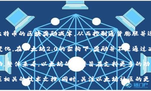 以太坊并没有与比特币类似的“减半”机制。比特币的减半是指每210,000个区块的生成后，比特币的区块奖励减半，从而控制通货膨胀并逐渐减少新比特币的产生。而以太坊在其原有的证明工作（PoW）机制下，没有设定减半的机制。

然而，随着以太坊向证明权益（PoS）机制的转型（以太坊2.0），货币供应和奖励机制也发生了变化。在以太坊2.0的架构下，奖励并不是通过减半来调节的，而是通过网络的整体状态和参与方式来调整。

最终，以太坊的经济模型将会变得更加复杂，未来也可能出现新的机制来调节货币供应和奖励。整体来看，以太坊的设计旨在支持更多的功能和应用，而不仅仅是一个数字货币，因此其奖励机制与比特币有显著不同。

如需了解更多有关以太坊的机制及其经济模型的细节，可以参考以太坊的白皮书、官方网站或相关的技术文档。同时，关注以太坊社区的更新动态也是获取准确和最新信息的重要方式。
