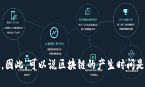 区块链的概念最早是由中本聪在2008年提出的，伴随着比特币的发布于2009年正式实现。因此，可以说区块链的产生时间是2008年。区块链技术自此开始迅速发展，并逐渐扩展到金融、供应链、智能合约等多个领域。