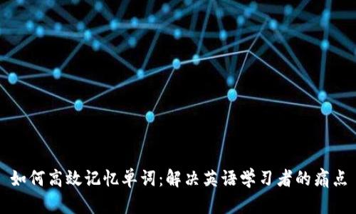 如何高效记忆单词：解决英语学习者的痛点
