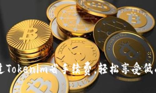 如何通过Tokenim省手续费，轻松享受低成本交易
