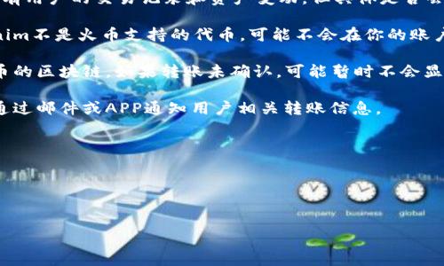 关于在火币交易所上进行Tokenim转账的问题，通常情况下，火币会显示所有用户的交易记录和资产变动，但具体是否会显示Tokenim（可能是某种代币）的转入或转出记录，还需要考虑以下几点：

1. **交易所支持的资产**：火币支持的代币会在其平台上显示，如果Tokenim不是火币支持的代币，可能不会在你的账户上显示相关记录。

2. **转账确认时间**：转账后需要一定的网络确认时间，具体取决于该代币的区块链，如果转账未确认，可能暂时不会显示。

3. **账户设置**：确保你的账户设置中有相关的通知开启，有些交易所会通过邮件或APP通知用户相关转账信息。

如果你在转账后还没有看到相关记录，建议你：
- 检查钱包的转账记录，确认交易是否成功。
- 查看火币的客户支持或者社区问答，获取更多信息。
- 如果必要，可以联系火币的客服了解情况。

如果你有其他关于区块链转账的问题，欢迎继续提问！