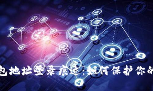 区块链钱包地址登录痕迹：如何保护你的隐私安全