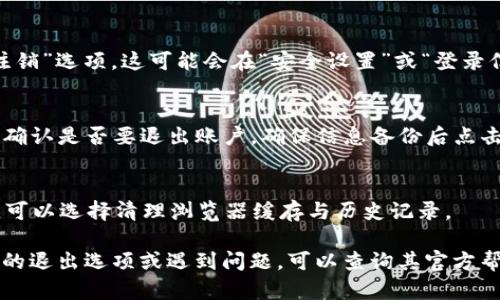 要退出 Tokenim（一个加密货币相关的平台），你可以按照以下步骤进行操作：

1. **登录你的账户**：
   访问 Tokenim 网站，并使用你的账户进行登录。

2. **进入账户设置**：
   登录后，找到账户设置或个人资料的部分。通常在页面的右上角会有个人头像或用户名的下拉菜单。

3. **查找“退出”选项**：
   在账户设置中，寻找“退出”或者“注销”选项。这可能会在“安全设置”或“登录信息”下。

4. **确认退出**：
   点击“退出”后，系统可能会要求你确认是否要退出账户，确保信息备份后点击确认。

5. **清理浏览器缓存**（可选）：
   若你希望确保下次登录时的安全，可以选择清理浏览器缓存与历史记录。

如果你在 Tokenim 平台找不到相关的退出选项或遇到问题，可以查询其官方帮助中心或客户服务，获取进一步指导。