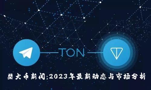 柴犬币新闻:2023年最新动态与市场分析