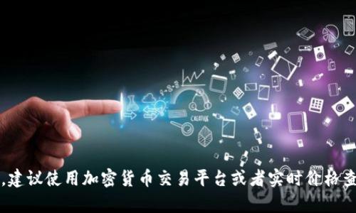 截至2023年10月，乙太坊（Ethereum）的价格会受到市场波动的影响，因此无法给出准确的实时价格。建议使用加密货币交易平台或者实时价格查询工具来获取最新的乙太坊价格信息。如果有其他关于乙太坊或加密货币的问题，我很乐意帮助解答！