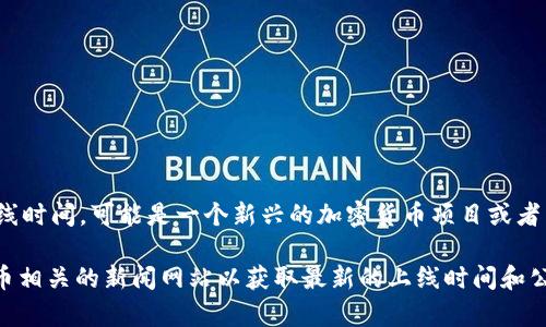 “Tokenim” 并不是一个广为人知的术语或大型项目，因此我不能提供具体的上线时间。可能是一个新兴的加密货币项目或者某种服务。如果有具体的项目名称或更详细的信息，我可以帮助你查找相关信息。

如果“Tokenim”是一个新兴的项目，你可以查看其官方网站、社交媒体或加密货币相关的新闻网站以获取最新的上线时间和公告。如果你有更多信息或背景，我也可以提供相应的建议或方向。