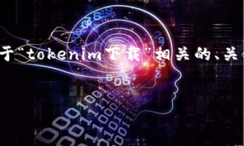 在您的请求中看起来是遇到了“tokenim下载不成了”的问题。如果您需要一个关于“tokenim下载”相关的、关键词、主体大纲以及问题解析,我可以为您提供一个框架。以下是符合要求的内容:
如何解决Tokenim下载失败的问题?详细指南与解决方案