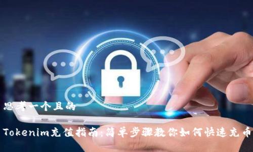思考一个且的
Tokenim充值指南:简单步骤教你如何快速充币