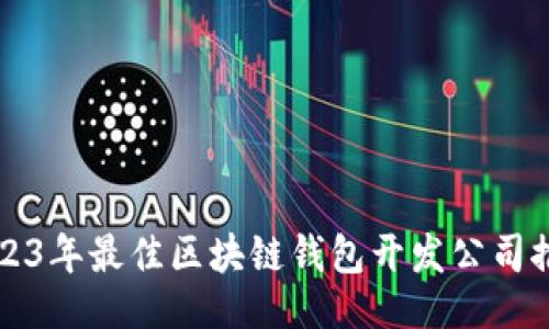 ```
2023年最佳区块链钱包开发公司推荐