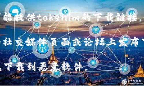 对于“tokenim”这个应用或软件的下载，通常可以在以下几种地方找到：

1. **官方网站**：访问tokenim的官方网站，通常会提供直接的下载链接，确保下载的版本是最新和最安全的。

2. **应用商店**：
   - **Android用户**：可以在Google Play商店中搜索“tokenim”进行下载。
   - **iOS用户**：可以在Apple App Store中搜索“tokenim”进行下载。

3. **软件聚合平台**：一些大型的软件下载网站也可能提供tokenim的下载链接，但在使用这些平台时要谨慎，确保其安全性和可靠性。

4. **社交媒体和社区论坛**：有时开发者会在相关的社交媒体页面或论坛上发布下载链接。

在下载软件时，务必确保来自官方或可靠来源，以避免下载到恶意软件。