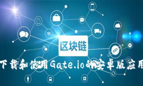 如何下载和使用Gate.io的安卓版应用程序