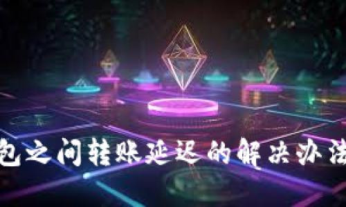 加密钱包之间转账延迟的解决办法与技巧