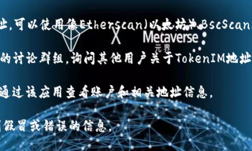 要获取TokenIM（或类似平台）的地址，你可以按照以下步骤进行：

1. **官方网站**: 访问TokenIM的官方网站，通常在官网上会有关于他们的服务、地址和使用说明。

2. **社交媒体**: 查阅TokenIM的官方Twitter、Telegram、Discord等社交媒体平台，很多时候他们会在这些平台上发布更新和地址信息。

3. **区块链浏览器**: 如果你找的是某个特定代币的合约地址，可以使用像Etherscan（以太坊）、BscScan（币安智能链）等区块链浏览器，输入代币名称或符号进行搜索。

4. **社区论坛**: 加入相关的社区论坛，如Reddit或行业相关的讨论群组，询问其他用户关于TokenIM地址的信息。

5. **手机应用程序**: 如果TokenIM有提供手机应用，你可以通过该应用查看账户和相关地址信息。

如果你需要更具体的信息，最好直接访问官方渠道，以避免遇到假冒或错误的信息。