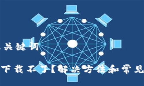 ### 及关键词
Uniswap下载不了?解决方法和常见问题解析